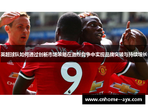 英超球队如何通过创新市场策略在激烈竞争中实现品牌突破与持续增长