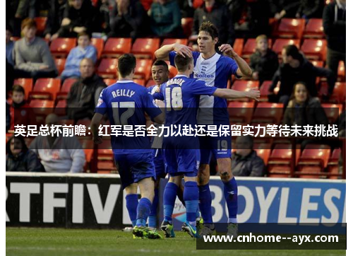 英足总杯前瞻：红军是否全力以赴还是保留实力等待未来挑战