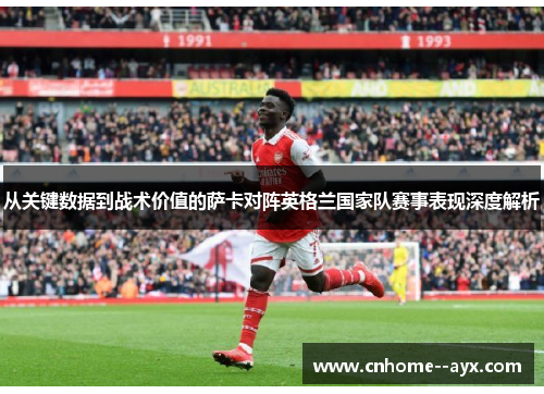 从关键数据到战术价值的萨卡对阵英格兰国家队赛事表现深度解析