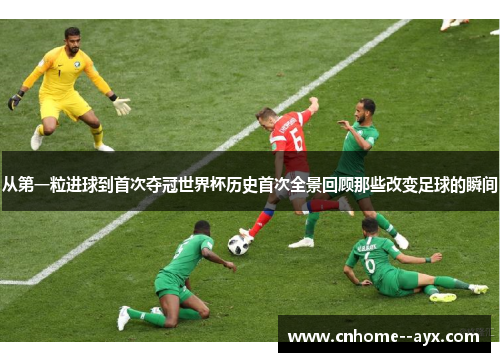 从第一粒进球到首次夺冠世界杯历史首次全景回顾那些改变足球的瞬间