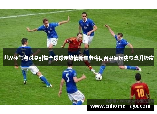 世界杯焦点对决引爆全球球迷热情新星老将同台书写历史悬念升级夜