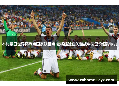 本比赛日世界杯热点国家队盘点 老将经验在关键战中彰显价值影响力