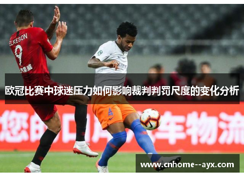 欧冠比赛中球迷压力如何影响裁判判罚尺度的变化分析