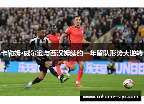 卡勒姆·威尔逊与西汉姆续约一年留队形势大逆转