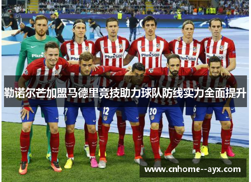 勒诺尔芒加盟马德里竞技助力球队防线实力全面提升 勒诺尔芒加盟马德里竞技助力球队防线实力全面提升