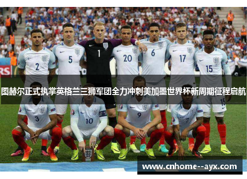 图赫尔正式执掌英格兰三狮军团全力冲刺美加墨世界杯新周期征程启航 图赫尔正式执掌英格兰三狮军团全力冲刺美加墨世界杯新周期征程启航