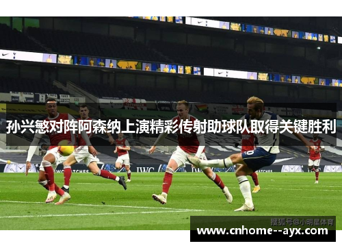 孙兴慜对阵阿森纳上演精彩传射助球队取得关键胜利