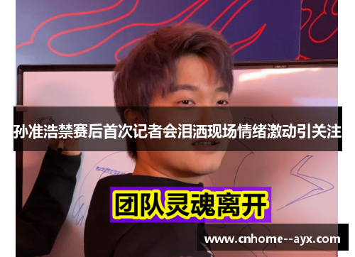 孙准浩禁赛后首次记者会泪洒现场情绪激动引关注