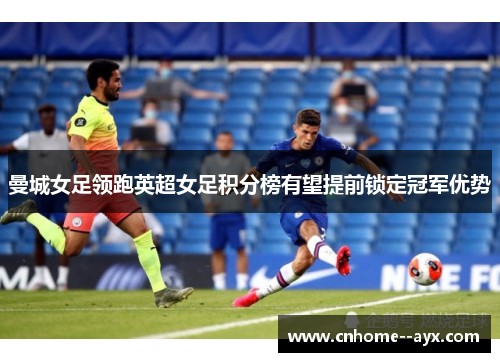 曼城女足领跑英超女足积分榜有望提前锁定冠军优势 曼城女足领跑英超女足积分榜有望提前锁定冠军优势