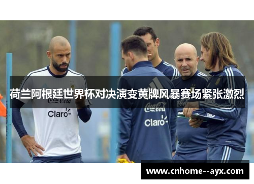 荷兰阿根廷世界杯对决演变黄牌风暴赛场紧张激烈 荷兰阿根廷世界杯对决演变黄牌风暴赛场紧张激烈