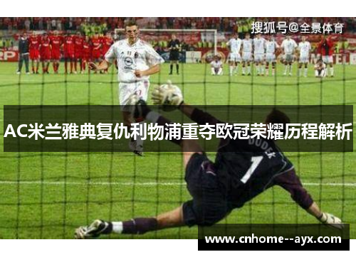 AC米兰雅典复仇利物浦重夺欧冠荣耀历程解析 AC米兰雅典复仇利物浦重夺欧冠荣耀历程解析
