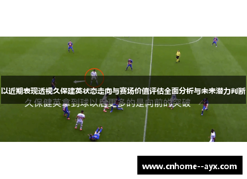 以近期表现透视久保建英状态走向与赛场价值评估全面分析与未来潜力判断 以近期表现透视久保建英状态走向与赛场价值评估全面分析与未来潜力判断