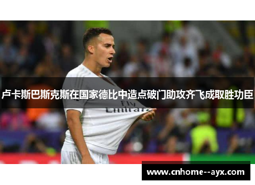 卢卡斯巴斯克斯在国家德比中造点破门助攻齐飞成取胜功臣 卢卡斯巴斯克斯在国家德比中造点破门助攻齐飞成取胜功臣