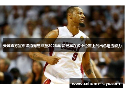 曼城官方宣布续约刘易斯至2028年 赞扬其在多个位置上的出色适应能力