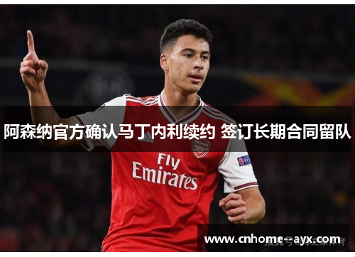 阿森纳官方确认马丁内利续约 签订长期合同留队