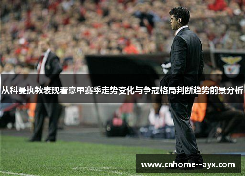 从科曼执教表现看意甲赛季走势变化与争冠格局判断趋势前景分析