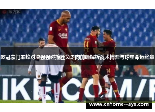 欧冠豪门巅峰对决强强碰撞胜负走向前瞻解析战术博弈与球星命运终章 欧冠豪门巅峰对决强强碰撞胜负走向前瞻解析战术博弈与球星命运终章