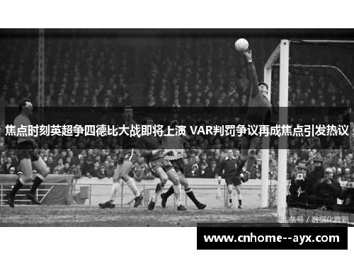 焦点时刻英超争四德比大战即将上演 VAR判罚争议再成焦点引发热议 焦点时刻英超争四德比大战即将上演 VAR判罚争议再成焦点引发热议
