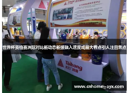 世界杯资格赛洲际对比新动态新援融入速度成最大看点引人注目焦点 世界杯资格赛洲际对比新动态新援融入速度成最大看点引人注目焦点