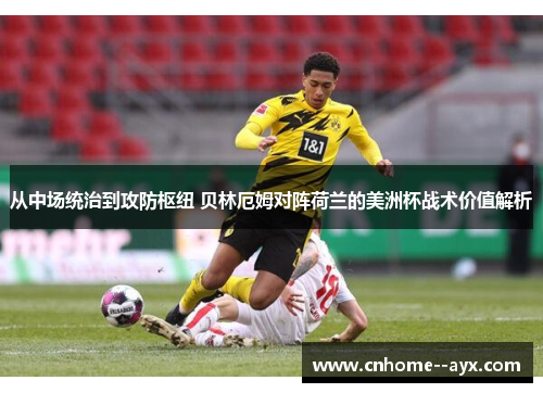 从中场统治到攻防枢纽 贝林厄姆对阵荷兰的美洲杯战术价值解析